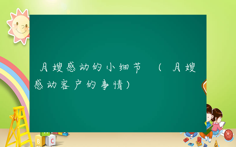 月嫂感动的小细节 (月嫂感动客户的事情)